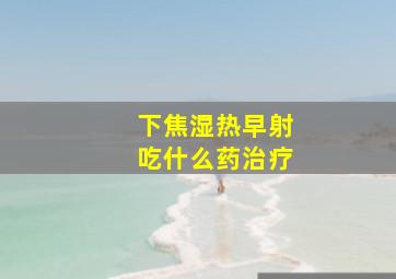 下焦湿热早射吃什么药治疗