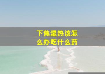 下焦湿热该怎么办吃什么药