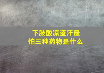 下肢酸凉盗汗最怕三种药物是什么