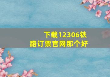 下载12306铁路订票官网那个好