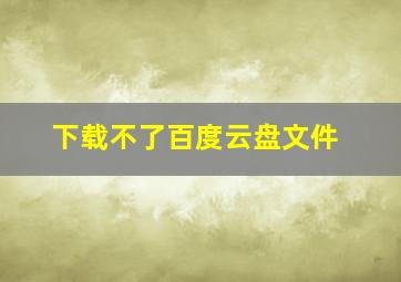 下载不了百度云盘文件