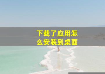 下载了应用怎么安装到桌面