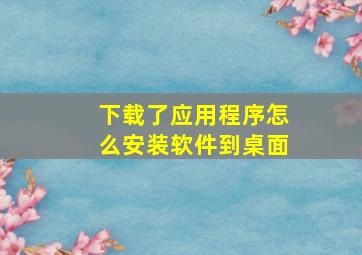 下载了应用程序怎么安装软件到桌面