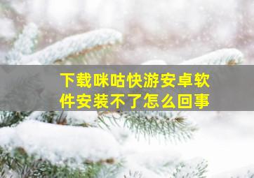 下载咪咕快游安卓软件安装不了怎么回事