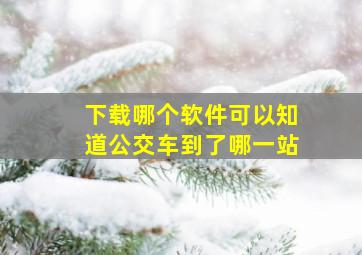 下载哪个软件可以知道公交车到了哪一站