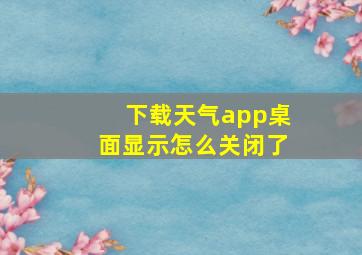 下载天气app桌面显示怎么关闭了