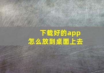 下载好的app怎么放到桌面上去