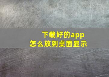 下载好的app怎么放到桌面显示