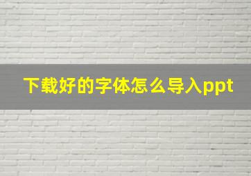 下载好的字体怎么导入ppt