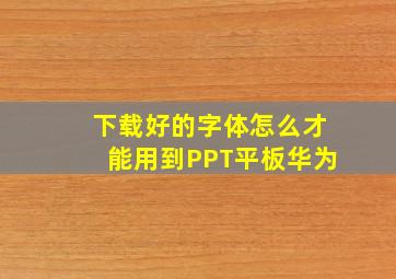 下载好的字体怎么才能用到PPT平板华为