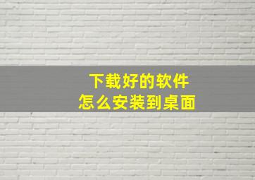 下载好的软件怎么安装到桌面