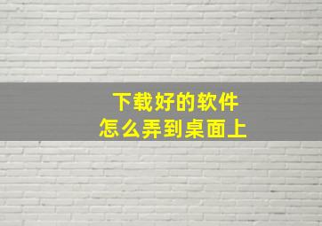 下载好的软件怎么弄到桌面上