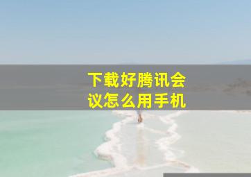 下载好腾讯会议怎么用手机