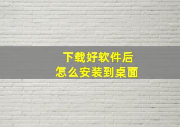 下载好软件后怎么安装到桌面