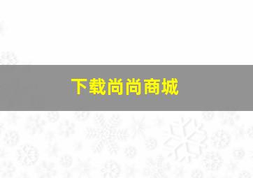 下载尚尚商城