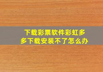 下载彩票软件彩虹多多下载安装不了怎么办