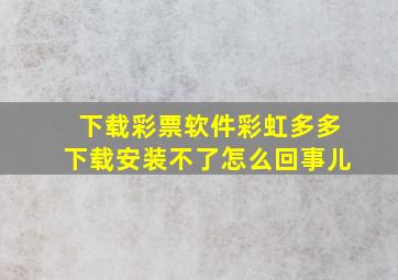 下载彩票软件彩虹多多下载安装不了怎么回事儿