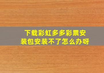 下载彩虹多多彩票安装包安装不了怎么办呀