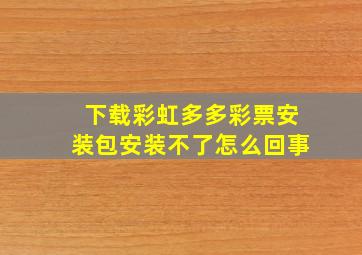 下载彩虹多多彩票安装包安装不了怎么回事