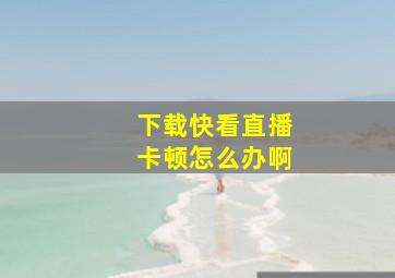 下载快看直播卡顿怎么办啊