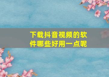 下载抖音视频的软件哪些好用一点呢