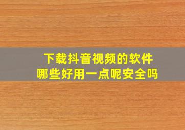 下载抖音视频的软件哪些好用一点呢安全吗