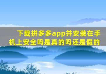 下载拼多多app并安装在手机上安全吗是真的吗还是假的