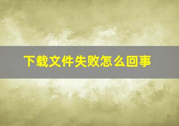 下载文件失败怎么回事