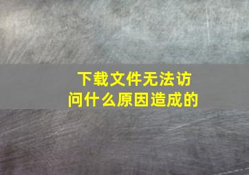 下载文件无法访问什么原因造成的