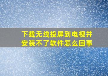 下载无线投屏到电视并安装不了软件怎么回事