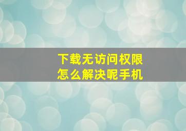 下载无访问权限怎么解决呢手机