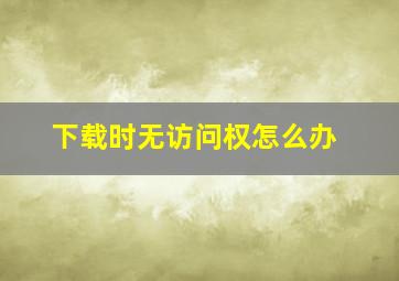 下载时无访问权怎么办