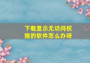 下载显示无访问权限的软件怎么办呀