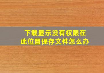 下载显示没有权限在此位置保存文件怎么办