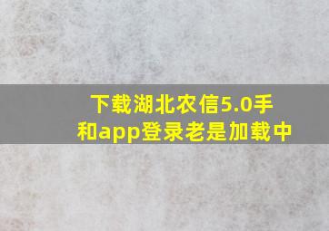 下载湖北农信5.0手和app登录老是加载中