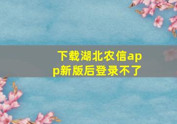 下载湖北农信app新版后登录不了