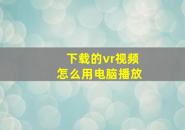 下载的vr视频怎么用电脑播放