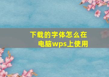 下载的字体怎么在电脑wps上使用