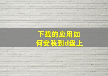 下载的应用如何安装到d盘上