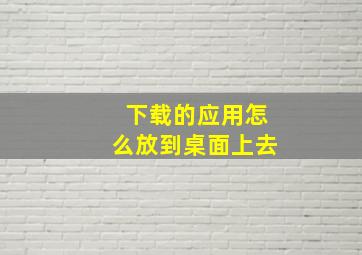 下载的应用怎么放到桌面上去