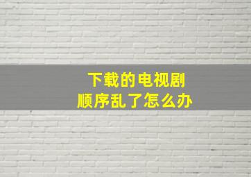 下载的电视剧顺序乱了怎么办