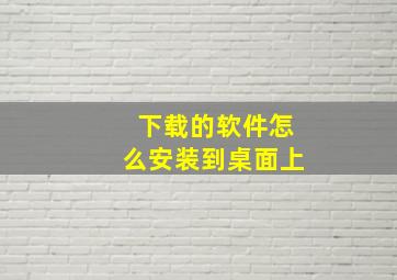 下载的软件怎么安装到桌面上