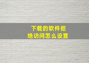 下载的软件拒绝访问怎么设置