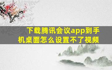 下载腾讯会议app到手机桌面怎么设置不了视频