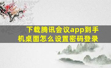 下载腾讯会议app到手机桌面怎么设置密码登录