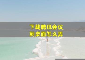 下载腾讯会议到桌面怎么弄