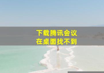 下载腾讯会议在桌面找不到