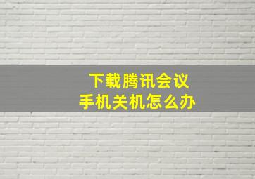 下载腾讯会议手机关机怎么办