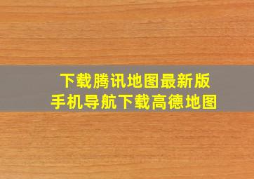 下载腾讯地图最新版手机导航下载高德地图