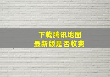 下载腾讯地图最新版是否收费